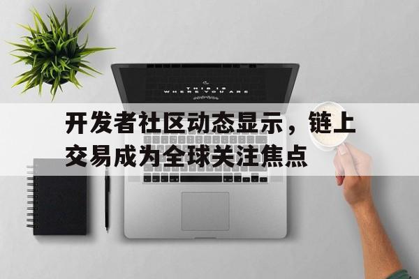 开元中国关于开发者社区动态显示,链上交易成为全球关注焦点的信息