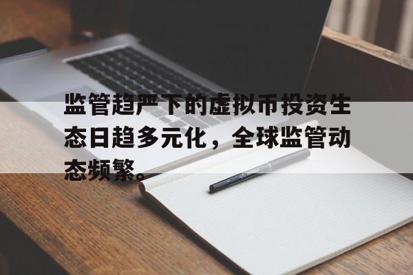 开元体育包含监管趋严下的虚拟币投资生态日趋多元化，全球监管动态频繁。的词条