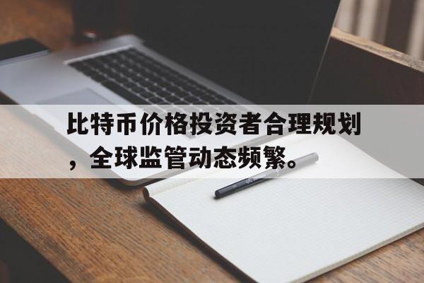 开元体育比特币价格投资者合理规划，全球监管动态频繁。