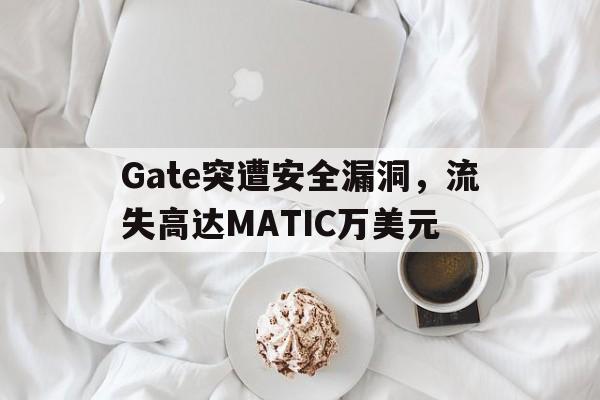 开元中国Gate突遭安全漏洞，流失高达MATIC万美元的简单介绍